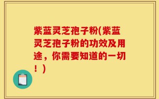 紫蓝灵芝孢子粉(紫蓝灵芝孢子粉的功效及用途，你需要知道的一切！)