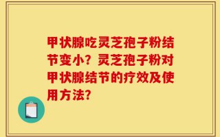 甲状腺吃灵芝孢子粉结节变小？灵芝孢子粉对甲状腺结节的疗效及使用方法？
