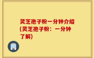 灵芝孢子粉一分钟介绍(灵芝孢子粉：一分钟了解)