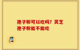 孢子粉可以吃吗？灵芝孢子粉能不能吃