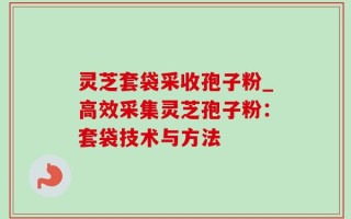 灵芝套袋采收孢子粉_高效采集灵芝孢子粉：套袋技术与方法