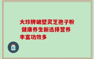 大珍牌破壁灵芝孢子粉 健康养生新选择营养丰富功效多