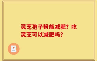 灵芝孢子粉能减肥？吃灵芝可以减肥吗？