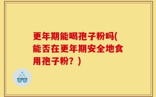 更年期能喝孢子粉吗(能否在更年期安全地食用孢子粉？)