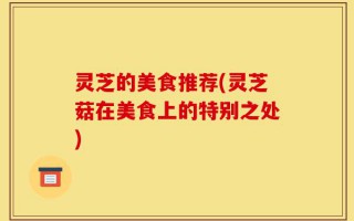 灵芝的美食推荐(灵芝菇在美食上的特别之处)