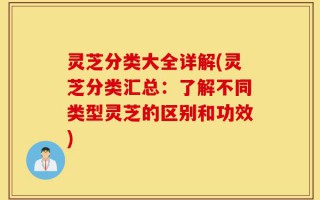 灵芝分类大全详解(灵芝分类汇总：了解不同类型灵芝的区别和功效)