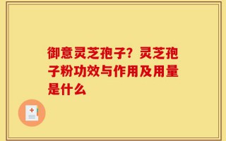 御意灵芝孢子？灵芝孢子粉功效与作用及用量是什么