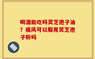 喝酒能吃吗灵芝孢子油？痛风可以服用灵芝孢子粉吗
