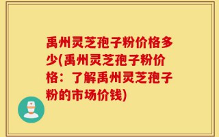 禹州灵芝孢子粉价格多少(禹州灵芝孢子粉价格：了解禹州灵芝孢子粉的市场价钱)