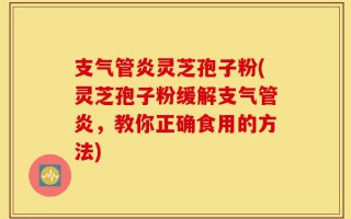 支气管炎灵芝孢子粉(灵芝孢子粉缓解支气管炎，教你正确食用的方法)