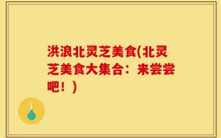 洪浪北灵芝美食(北灵芝美食大集合：来尝尝吧！)