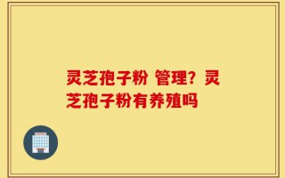 灵芝孢子粉 管理？灵芝孢子粉有养殖吗