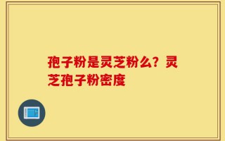 孢子粉是灵芝粉么？灵芝孢子粉密度