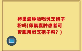 卵巢囊肿能喝灵芝孢子粉吗(卵巢囊肿患者可否服用灵芝孢子粉？)