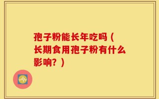 孢子粉能长年吃吗 (长期食用孢子粉有什么影响？)
