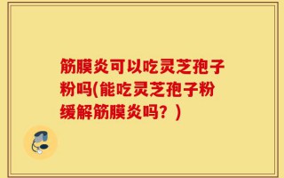 筋膜炎可以吃灵芝孢子粉吗(能吃灵芝孢子粉缓解筋膜炎吗？)