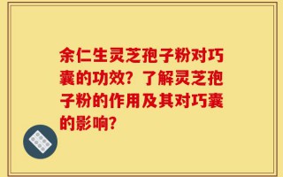 余仁生灵芝孢子粉对巧囊的功效？了解灵芝孢子粉的作用及其对巧囊的影响？
