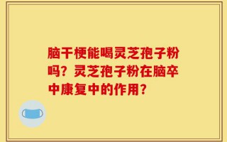 脑干梗能喝灵芝孢子粉吗？灵芝孢子粉在脑卒中康复中的作用？