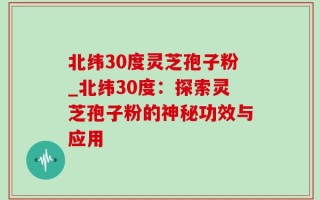 北纬30度灵芝孢子粉_北纬30度：探索灵芝孢子粉的神秘功效与应用
