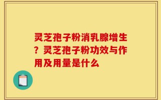 灵芝孢子粉消乳腺增生？灵芝孢子粉功效与作用及用量是什么