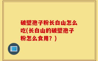 破壁孢子粉长白山怎么吃(长白山的破壁孢子粉怎么食用？)