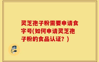 灵芝孢子粉需要申请食字号(如何申请灵芝孢子粉的食品认证？)