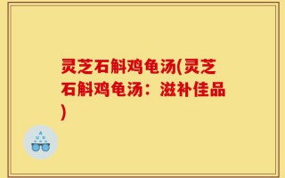 灵芝石斛鸡龟汤(灵芝石斛鸡龟汤：滋补佳品)