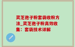 灵芝孢子粉套袋收粉方法_灵芝孢子粉高效收集：套袋技术详解
