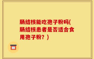 肠结核能吃孢子粉吗(肠结核患者是否适合食用孢子粉？)