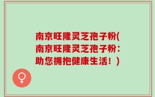 南京旺隆灵芝孢子粉(南京旺隆灵芝孢子粉：助您拥抱健康生活！)