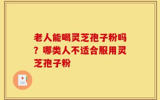 老人能喝灵芝孢子粉吗？哪类人不适合服用灵芝孢子粉