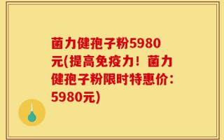 菌力健孢子粉5980元(提高免疫力！菌力健孢子粉限时特惠价：5980元)