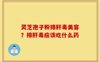 灵芝孢子粉排肝毒美容？排肝毒应该吃什么药