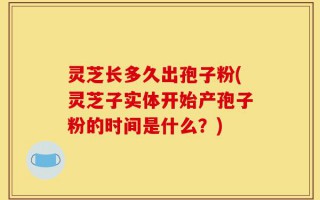 灵芝长多久出孢子粉(灵芝子实体开始产孢子粉的时间是什么？)
