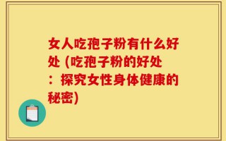 女人吃孢子粉有什么好处 (吃孢子粉的好处：探究女性身体健康的秘密)