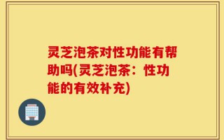 灵芝泡茶对性功能有帮助吗(灵芝泡茶：性功能的有效补充)