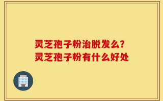 灵芝孢子粉治脱发么？灵芝孢子粉有什么好处