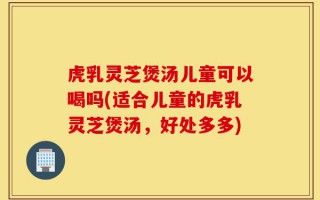 虎乳灵芝煲汤儿童可以喝吗(适合儿童的虎乳灵芝煲汤，好处多多)