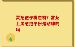 灵芝孢子粉包材？雷允上灵芝孢子粉是贴牌的吗