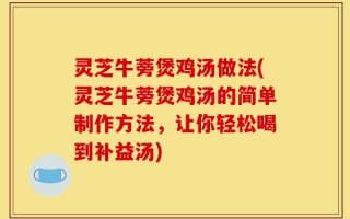 灵芝牛蒡煲鸡汤做法(灵芝牛蒡煲鸡汤的简单制作方法，让你轻松喝到补益汤)