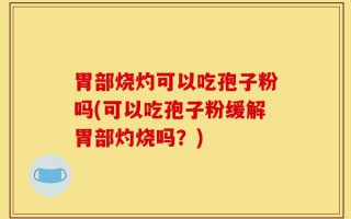 胃部烧灼可以吃孢子粉吗(可以吃孢子粉缓解胃部灼烧吗？)