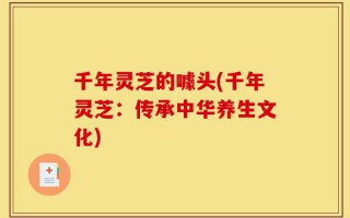 千年灵芝的噱头(千年灵芝：传承中华养生文化)