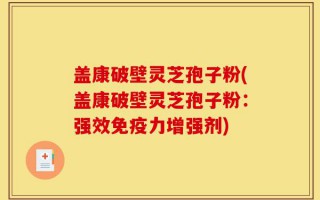 盖康破壁灵芝孢子粉(盖康破壁灵芝孢子粉：强效免疫力增强剂)