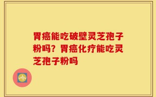 胃癌能吃破壁灵芝孢子粉吗？胃癌化疗能吃灵芝孢子粉吗