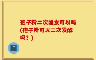 孢子粉二次醒发可以吗(孢子粉可以二次发酵吗？)