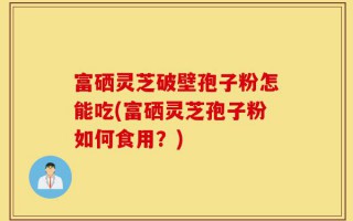 富硒灵芝破壁孢子粉怎能吃(富硒灵芝孢子粉如何食用？)