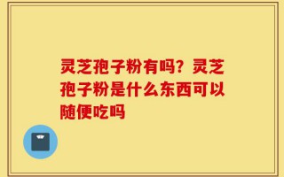 灵芝孢子粉有吗？灵芝孢子粉是什么东西可以随便吃吗