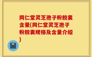 同仁堂灵芝孢子粉胶囊含量(同仁堂灵芝孢子粉胶囊规格及含量介绍)