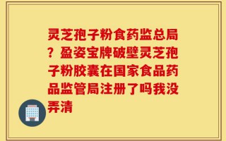 灵芝孢子粉食药监总局？盈姿宝牌破壁灵芝孢子粉胶囊在国家食品药品监管局注册了吗我没弄清