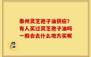泰州灵芝孢子油供应？有人买过灵芝孢子油吗一般会去什么地方买呢